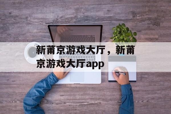 新莆京游戏大厅，新莆京游戏大厅app