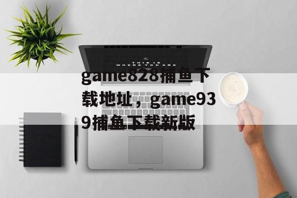 game828捕鱼下载地址，game939捕鱼下载新版