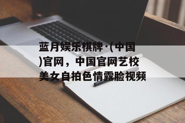 蓝月娱乐棋牌·(中国)官网，中国官网艺校美女自拍色情露脸视频