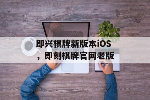 即兴棋牌新版本iOS，即刻棋牌官网老版