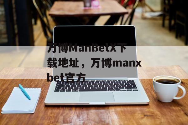 万博ManBetX下载地址，万博manxbet官方