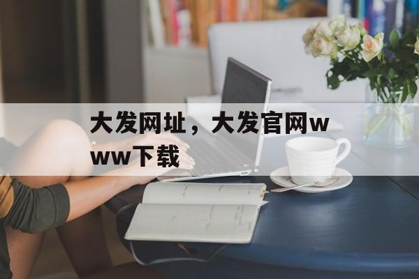 大发网址，大发官网www下载