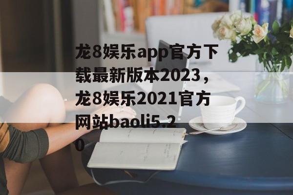 龙8娱乐app官方下载最新版本2023，龙8娱乐2021官方网站baoli5.20