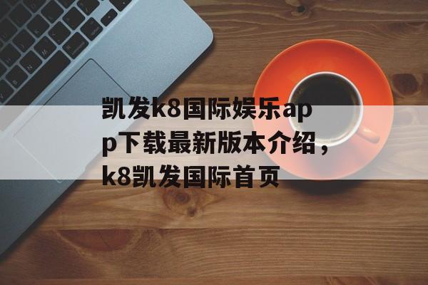 凯发k8国际娱乐app下载最新版本介绍，k8凯发国际首页