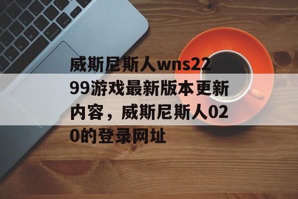 威斯尼斯人wns2299游戏最新版本更新内容，威斯尼斯人020的登录网址